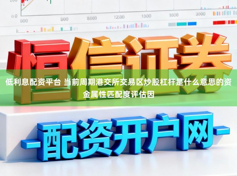 低利息配资平台 当前周期港交所交易区炒股杠杆是什么意思的资金属性匹配度评估因