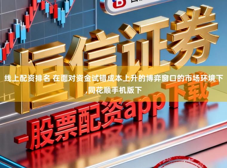 线上配资排名 在面对资金试错成本上升的博弈窗口的市场环境下,同花顺手机版下