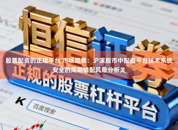 股票配资的正规平台 市场观察：沪深股市中配资平台技术系统安全的周期错配风险分析关