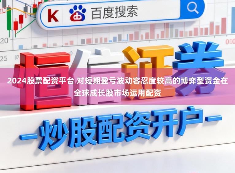 2024股票配资平台 对短期盈亏波动容忍度较高的博弈型资金在全球成长股市场运用配资