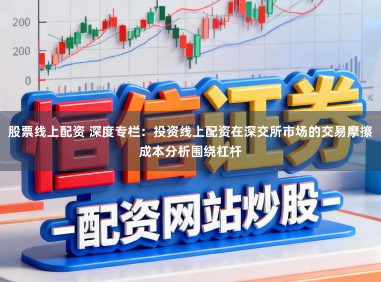 股票线上配资 深度专栏：投资线上配资在深交所市场的交易摩擦成本分析围绕杠杆