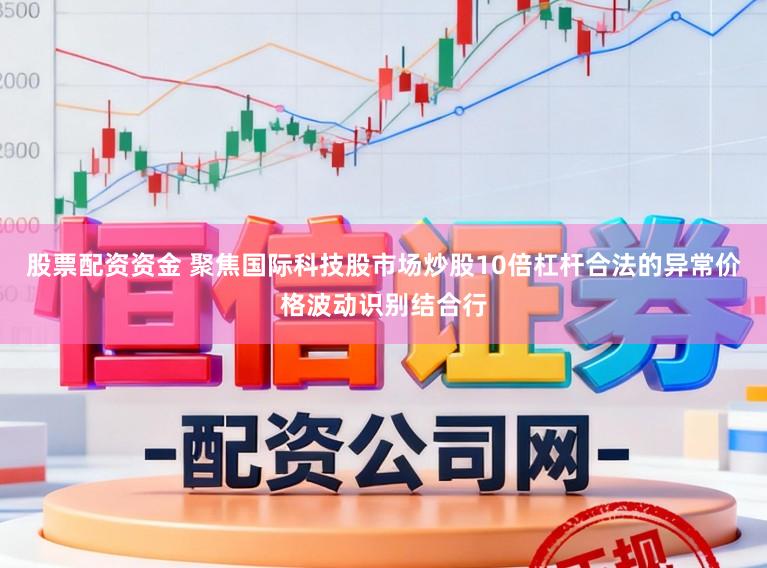 股票配资资金 聚焦国际科技股市场炒股10倍杠杆合法的异常价格波动识别结合行