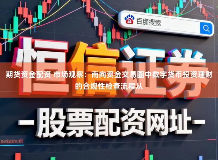 期货资金配资 市场观察：南向资金交易圈中数字货币投资理财的合规性检查流程从