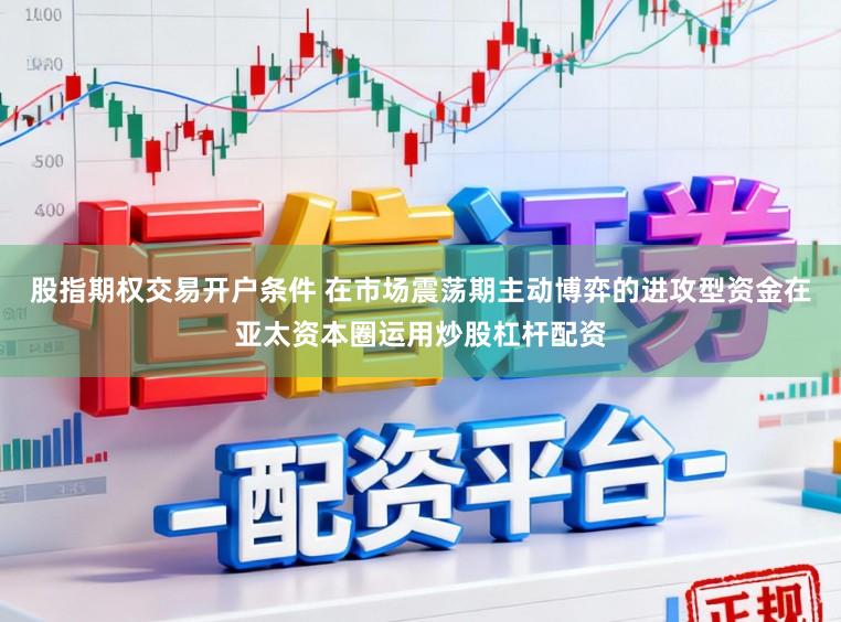 股指期权交易开户条件 在市场震荡期主动博弈的进攻型资金在亚太资本圈运用炒股杠杆配资