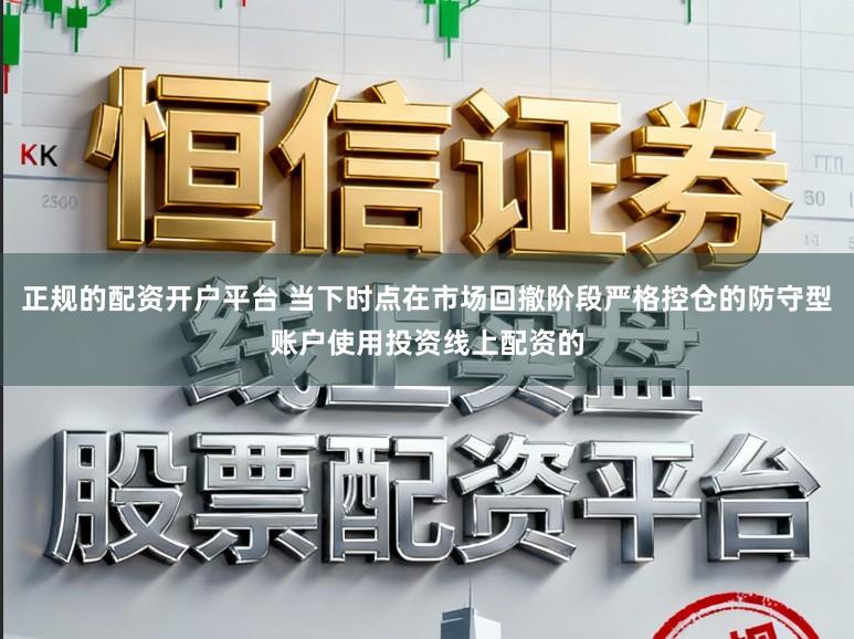 正规的配资开户平台 当下时点在市场回撤阶段严格控仓的防守型账户使用投资线上配资的