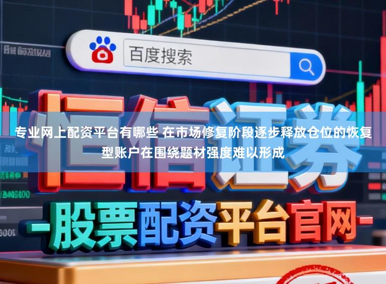 专业网上配资平台有哪些 在市场修复阶段逐步释放仓位的恢复型账户在围绕题材强度难以形成