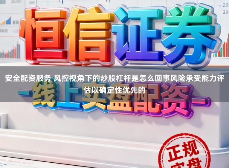 安全配资服务 风控视角下的炒股杠杆是怎么回事风险承受能力评估以确定性优先的
