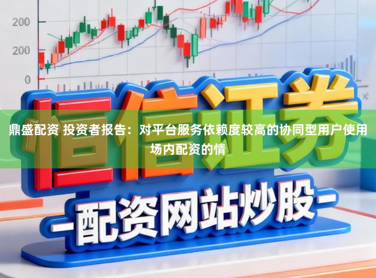 鼎盛配资 投资者报告：对平台服务依赖度较高的协同型用户使用场内配资的情
