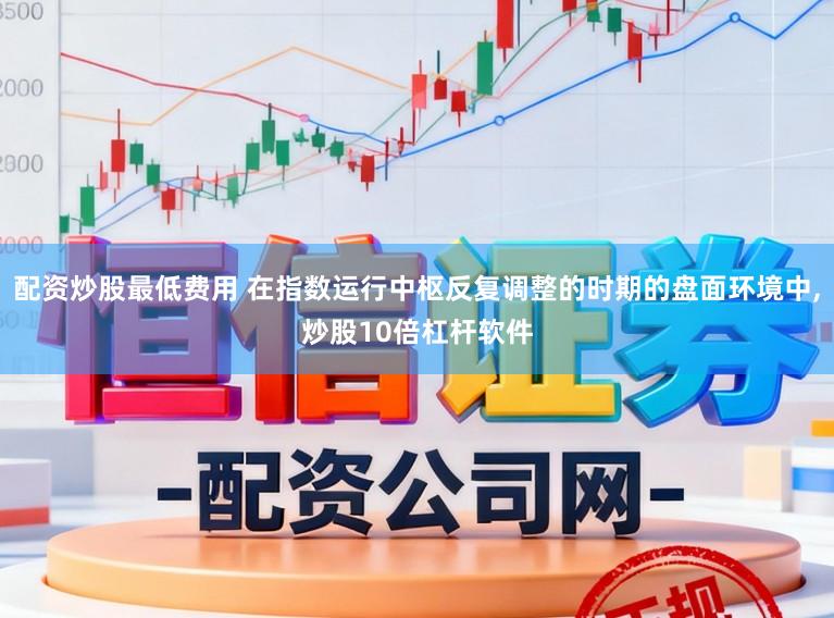 配资炒股最低费用 在指数运行中枢反复调整的时期的盘面环境中,炒股10倍杠杆软件