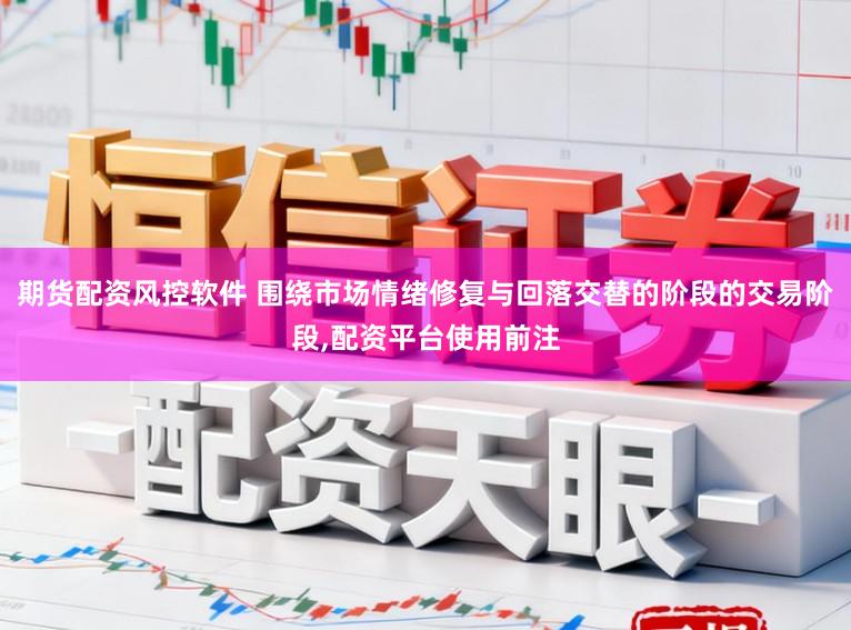 期货配资风控软件 围绕市场情绪修复与回落交替的阶段的交易阶段，配资平台使用前注