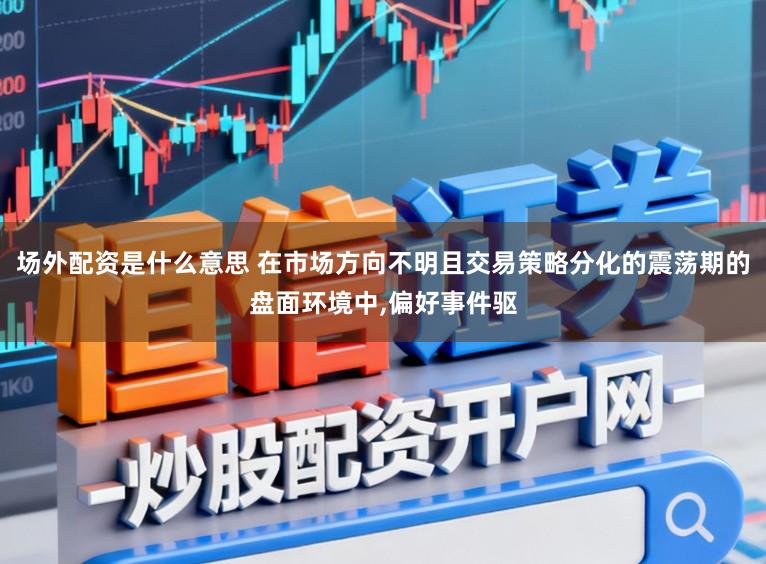 场外配资是什么意思 在市场方向不明且交易策略分化的震荡期的盘面环境中，偏好事件驱