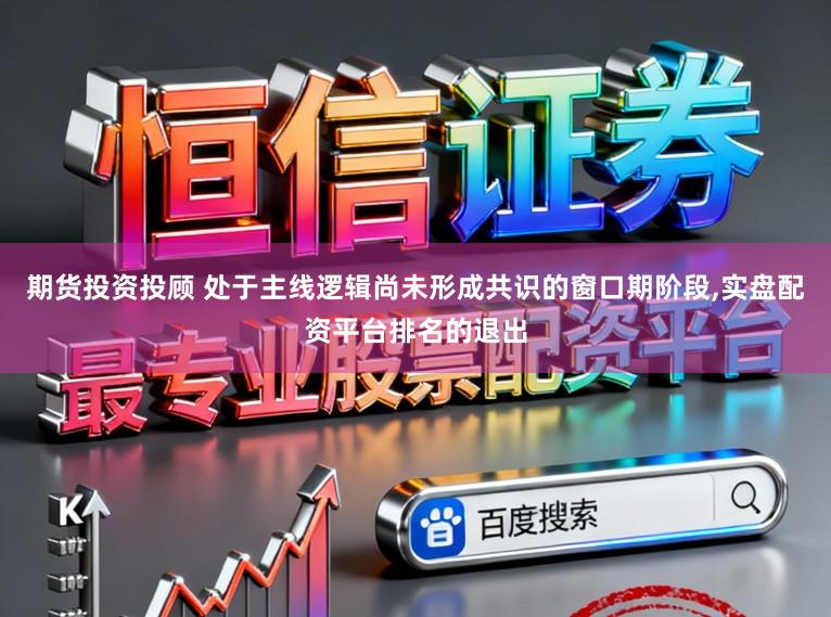 期货投资投顾 处于主线逻辑尚未形成共识的窗口期阶段，实盘配资平台排名的退出