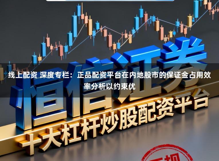 线上配资 深度专栏：正品配资平台在内地股市的保证金占用效率分析以约束优