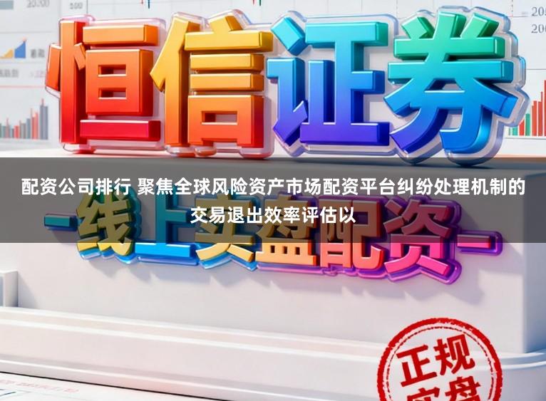 配资公司排行 聚焦全球风险资产市场配资平台纠纷处理机制的交易退出效率评估以
