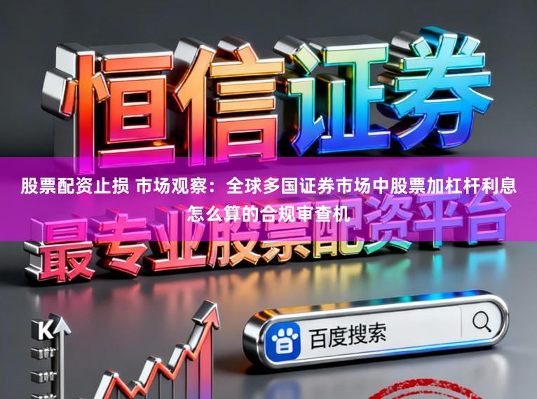 股票配资止损 市场观察：全球多国证券市场中股票加杠杆利息怎么算的合规审查机