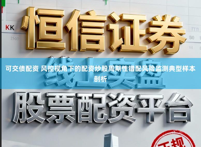 可交债配资 风控视角下的配资炒股周期性错配风险监测典型样本剖析