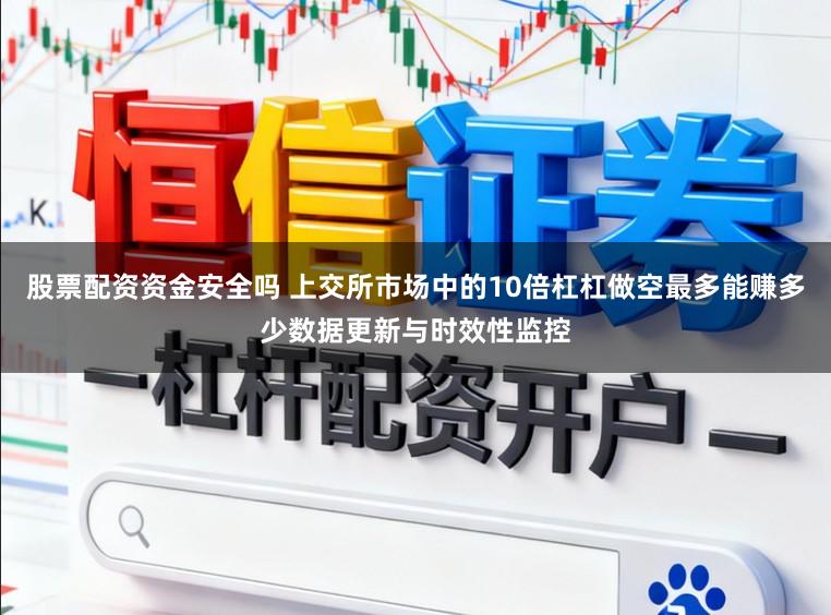 股票配资资金安全吗 上交所市场中的10倍杠杠做空最多能赚多少数据更新与时效性监控