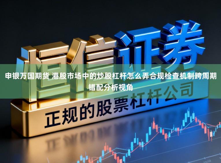 申银万国期货 港股市场中的炒股杠杆怎么弄合规检查机制跨周期错配分析视角