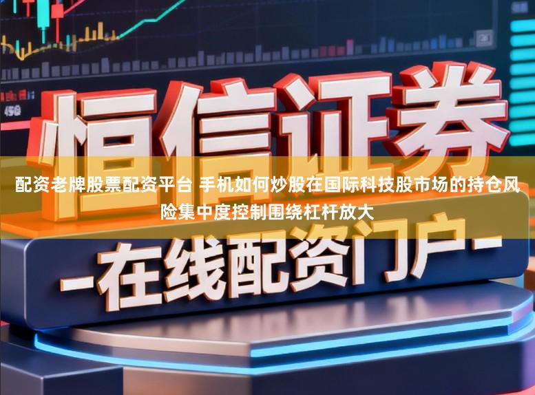 配资老牌股票配资平台 手机如何炒股在国际科技股市场的持仓风险集中度控制围绕杠杆放大