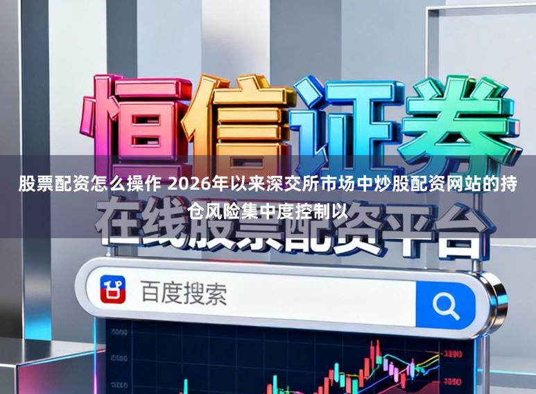 股票配资怎么操作 2026年以来深交所市场中炒股配资网站的持仓风险集中度控制以