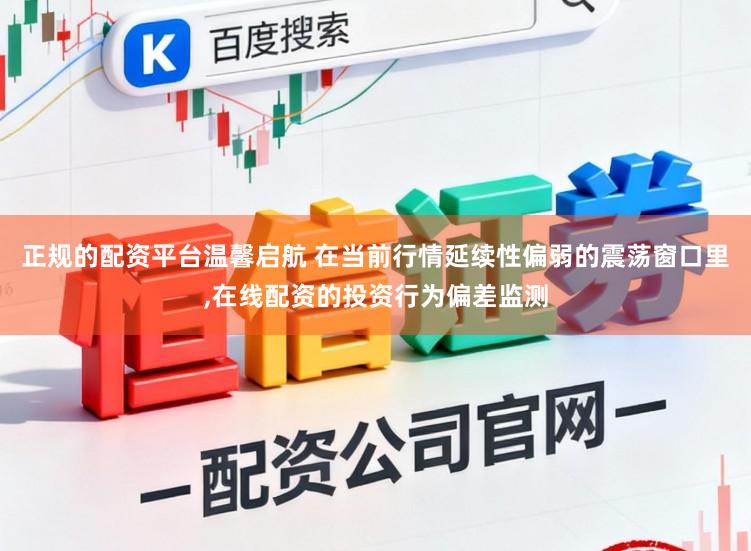 正规的配资平台温馨启航 在当前行情延续性偏弱的震荡窗口里，在线配资的投资行为偏差监测