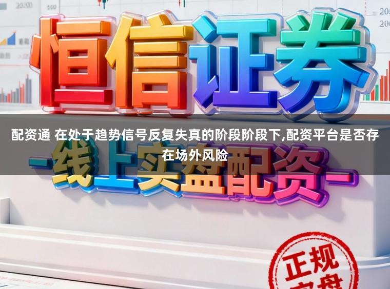 配资通 在处于趋势信号反复失真的阶段阶段下，配资平台是否存在场外风险
