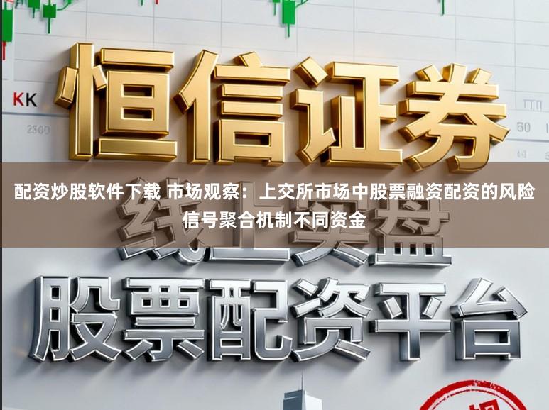 配资炒股软件下载 市场观察：上交所市场中股票融资配资的风险信号聚合机制不同资金