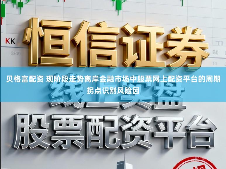 贝格富配资 现阶段走势离岸金融市场中股票网上配资平台的周期拐点识别风险因