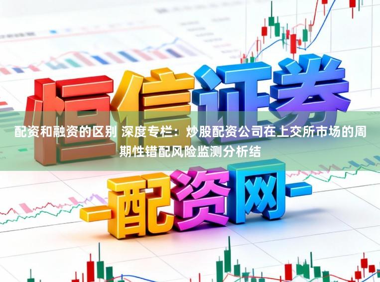 配资和融资的区别 深度专栏：炒股配资公司在上交所市场的周期性错配风险监测分析结