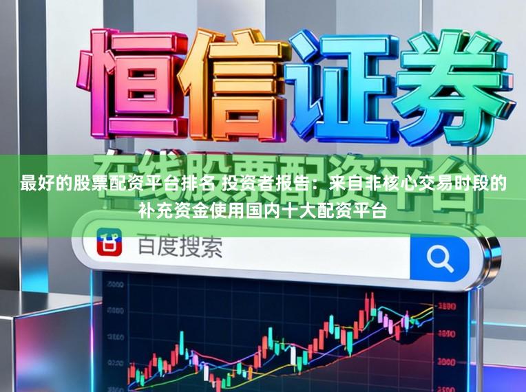 最好的股票配资平台排名 投资者报告：来自非核心交易时段的补充资金使用国内十大配资平台