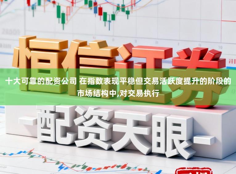 十大可靠的配资公司 在指数表现平稳但交易活跃度提升的阶段的市场结构中，对交易执行