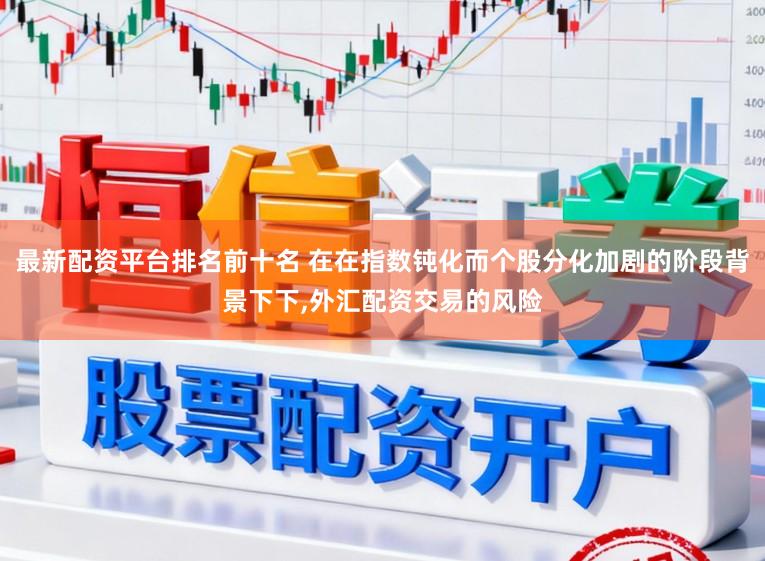 最新配资平台排名前十名 在在指数钝化而个股分化加剧的阶段背景下下,外汇配资交易的风险