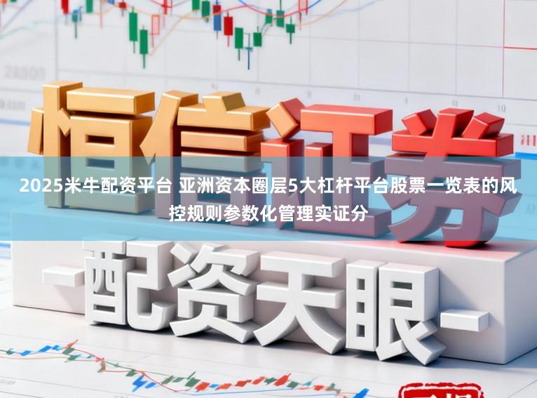 2025米牛配资平台 亚洲资本圈层5大杠杆平台股票一览表的风控规则参数化管理实证分