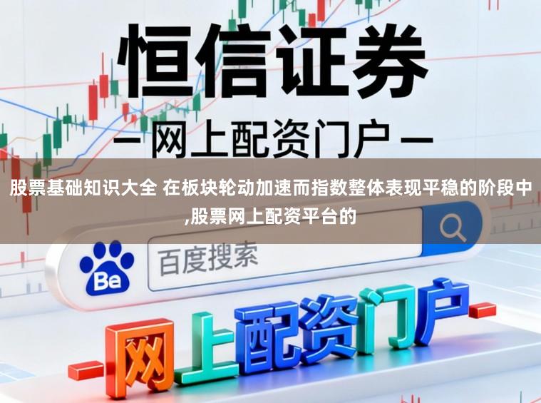 股票基础知识大全 在板块轮动加速而指数整体表现平稳的阶段中，股票网上配资平台的