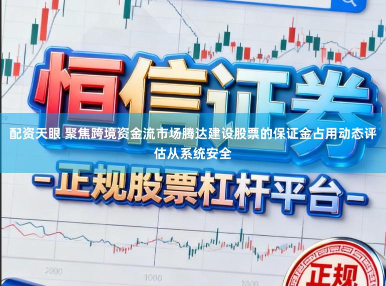 配资天眼 聚焦跨境资金流市场腾达建设股票的保证金占用动态评估从系统安全