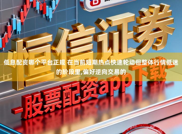 低息配资哪个平台正规 在当前短期热点快速轮动但整体行情低迷的阶段里，偏好逆向交易的