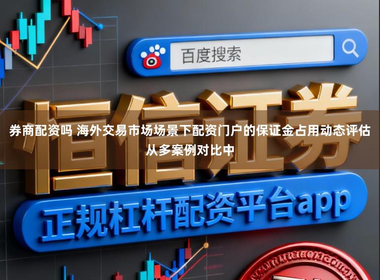 券商配资吗 海外交易市场场景下配资门户的保证金占用动态评估从多案例对比中