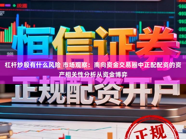 杠杆炒股有什么风险 市场观察：南向资金交易圈中正配配资的资产相关性分析从资金博弈