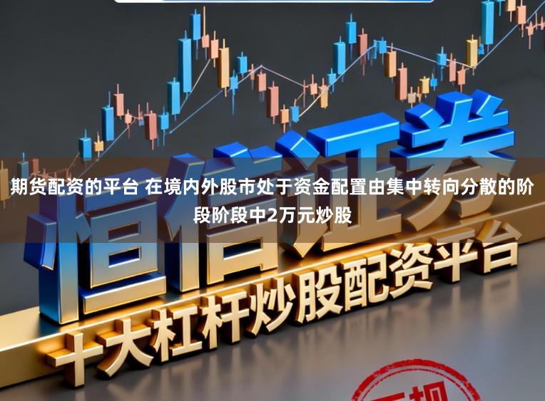 期货配资的平台 在境内外股市处于资金配置由集中转向分散的阶段阶段中2万元炒股