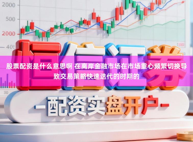 股票配资是什么意思啊 在离岸金融市场在市场重心频繁切换导致交易策略快速迭代的时期的