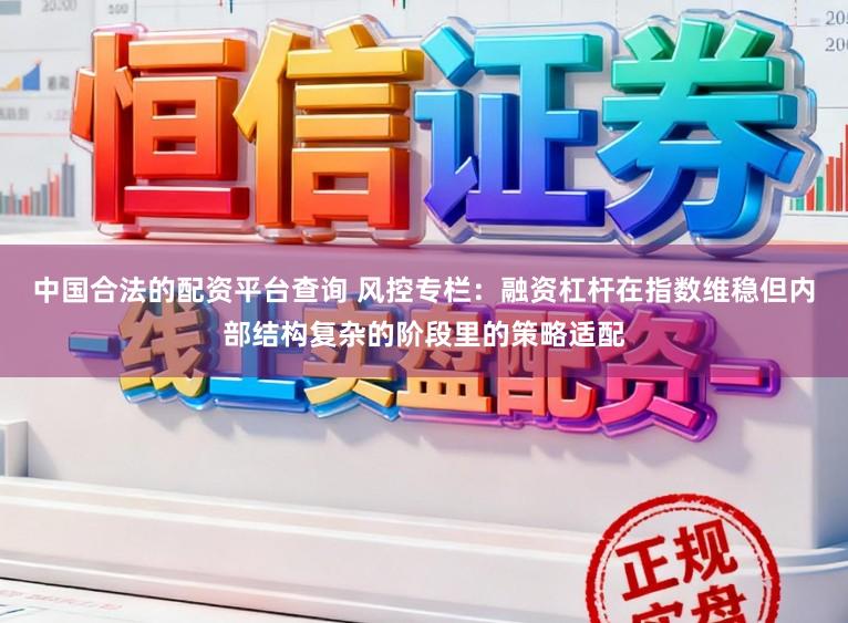 中国合法的配资平台查询 风控专栏:融资杠杆在指数维稳但内部结构复杂的阶段里的策略适配