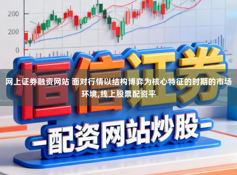 网上证劵融资网站 面对行情以结构博弈为核心特征的时期的市场环境,线上股票配资平