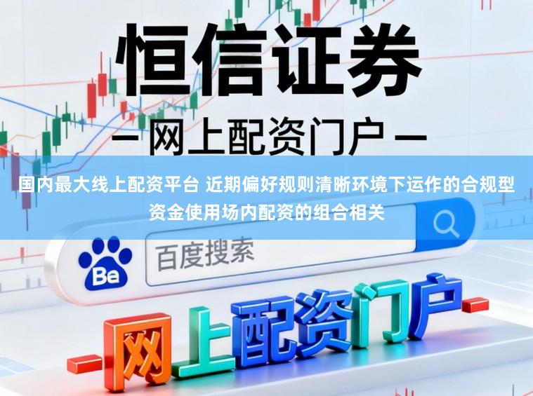 国内最大线上配资平台 近期偏好规则清晰环境下运作的合规型资金使用场内配资的组合相关