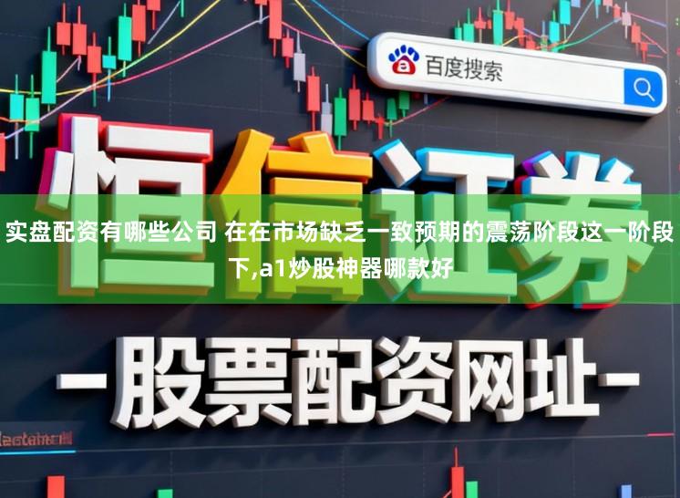 实盘配资有哪些公司 在在市场缺乏一致预期的震荡阶段这一阶段下，a1炒股神器哪款好