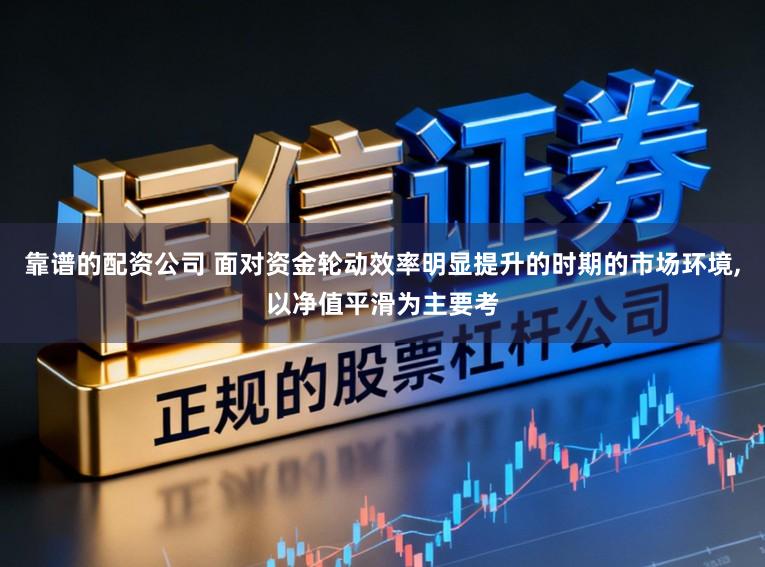 靠谱的配资公司 面对资金轮动效率明显提升的时期的市场环境，以净值平滑为主要考