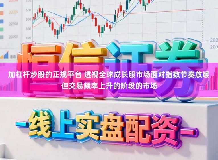 加杠杆炒股的正规平台 透视全球成长股市场面对指数节奏放缓但交易频率上升的阶段的市场
