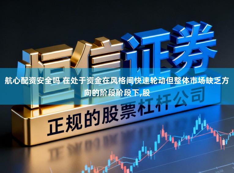 航心配资安全吗 在处于资金在风格间快速轮动但整体市场缺乏方向的阶段阶段下，股