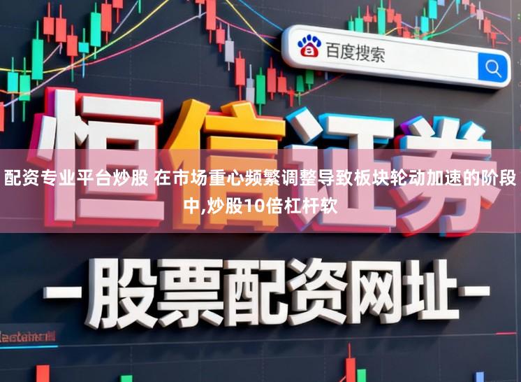 配资专业平台炒股 在市场重心频繁调整导致板块轮动加速的阶段中，炒股10倍杠杆软