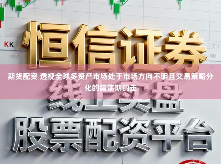 期货配资 透视全球多资产市场处于市场方向不明且交易策略分化的震荡期的走