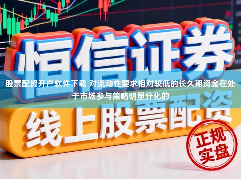 股票配资开户软件下载 对流动性要求相对较低的长久期资金在处于市场参与策略明显分化的